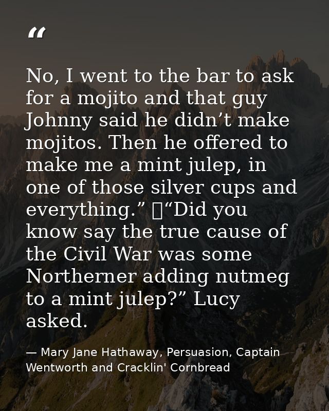 No, I went to the bar to ask for a mojito and that guy Johnny said he didn’t make mojitos. Then he offered to make me a  — Mary Jane Hathaway, Persuasion, Captain Wentworth and Cracklin' Cornbread