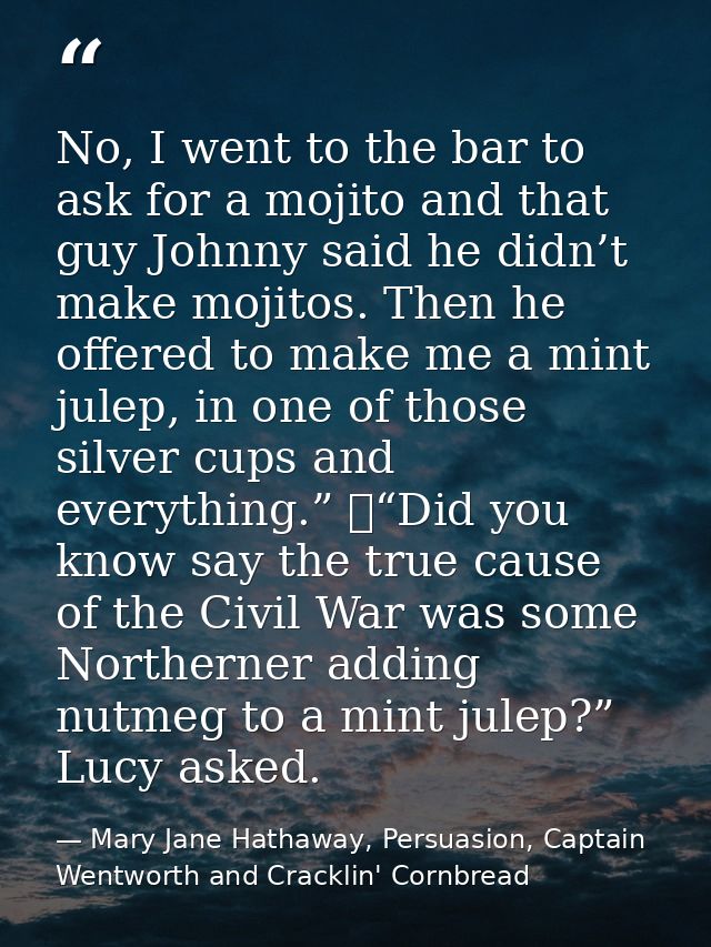 No, I went to the bar to ask for a mojito and that guy Johnny said he didn’t make mojitos. Then he offered to make me a  — Mary Jane Hathaway, Persuasion, Captain Wentworth and Cracklin' Cornbread