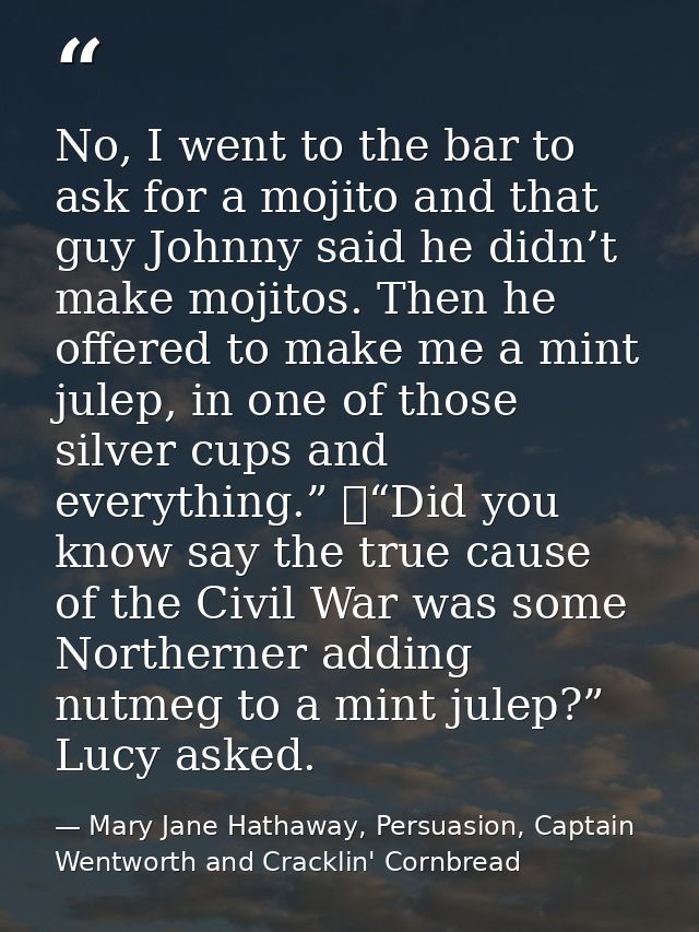 No, I went to the bar to ask for a mojito and that guy Johnny said he didn’t make mojitos. Then he offered to make me a  — Mary Jane Hathaway, Persuasion, Captain Wentworth and Cracklin' Cornbread