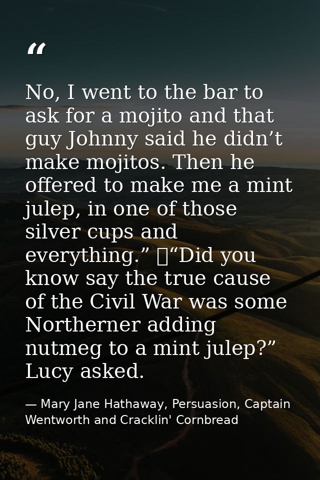 No, I went to the bar to ask for a mojito and that guy Johnny said he didn’t make mojitos. Then he offered to make me a  — Mary Jane Hathaway, Persuasion, Captain Wentworth and Cracklin' Cornbread