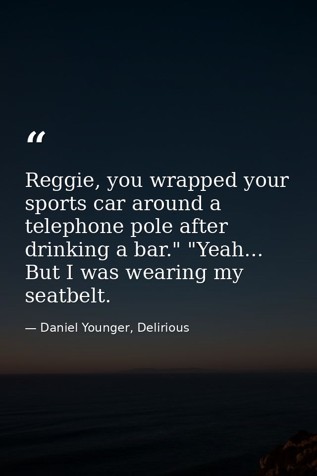 Reggie, you wrapped your sports car around a telephone pole after drinking a bar." "Yeah... But I was wearing my seatbel — Daniel Younger, Delirious