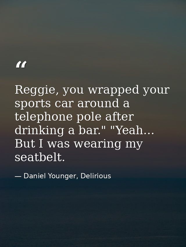 Reggie, you wrapped your sports car around a telephone pole after drinking a bar." "Yeah... But I was wearing my seatbel — Daniel Younger, Delirious