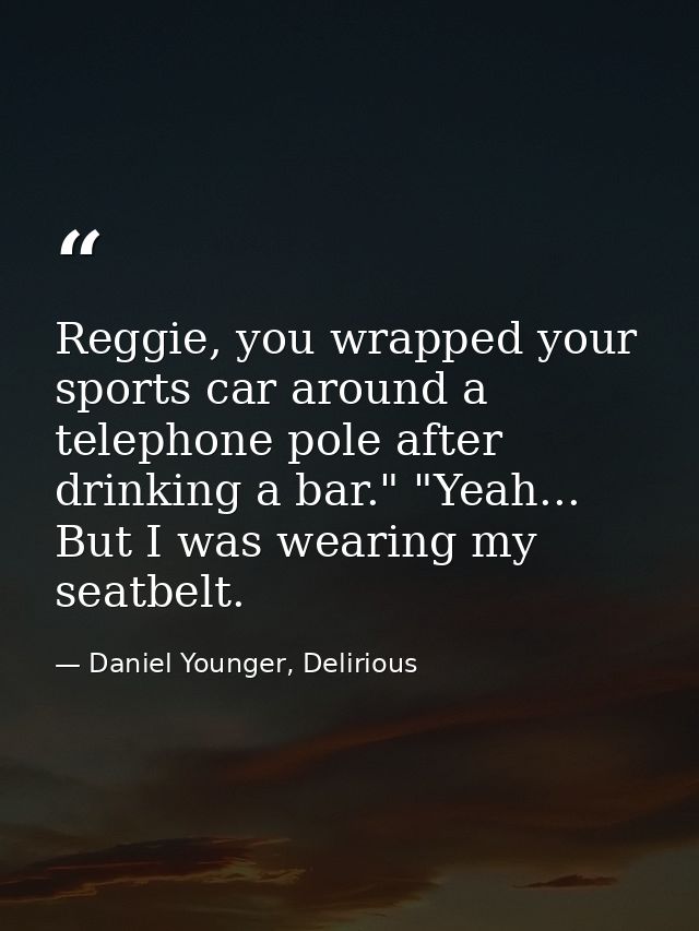 Reggie, you wrapped your sports car around a telephone pole after drinking a bar." "Yeah... But I was wearing my seatbel — Daniel Younger, Delirious
