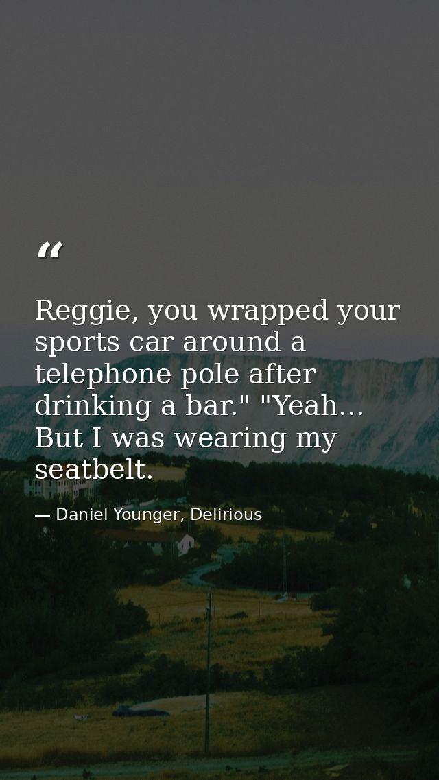 Reggie, you wrapped your sports car around a telephone pole after drinking a bar." "Yeah... But I was wearing my seatbel — Daniel Younger, Delirious