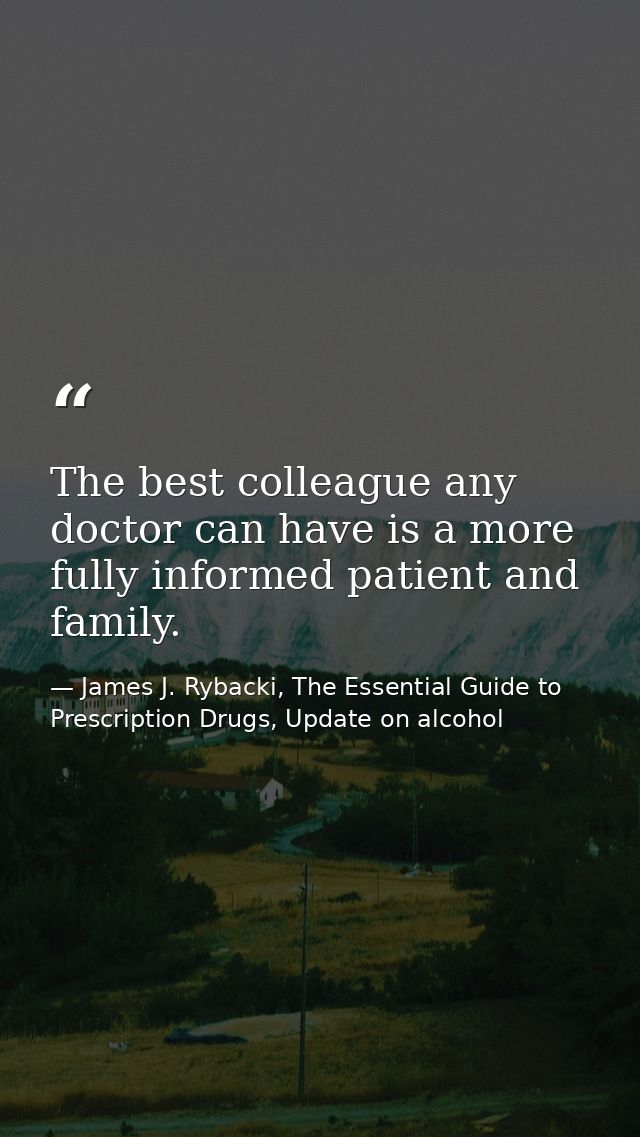 The best colleague any doctor can have is a more fully informed patient and family. — James J. Rybacki, The Essential Guide to Prescription Drugs, Update on alcohol