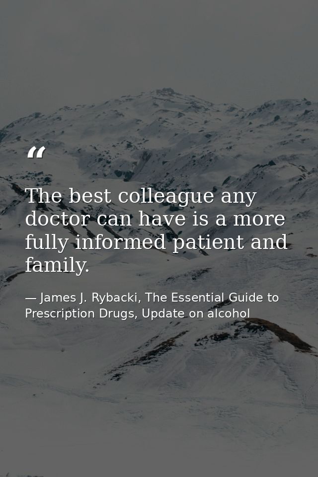 The best colleague any doctor can have is a more fully informed patient and family. — James J. Rybacki, The Essential Guide to Prescription Drugs, Update on alcohol