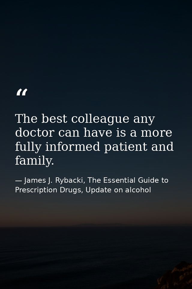 The best colleague any doctor can have is a more fully informed patient and family. — James J. Rybacki, The Essential Guide to Prescription Drugs, Update on alcohol