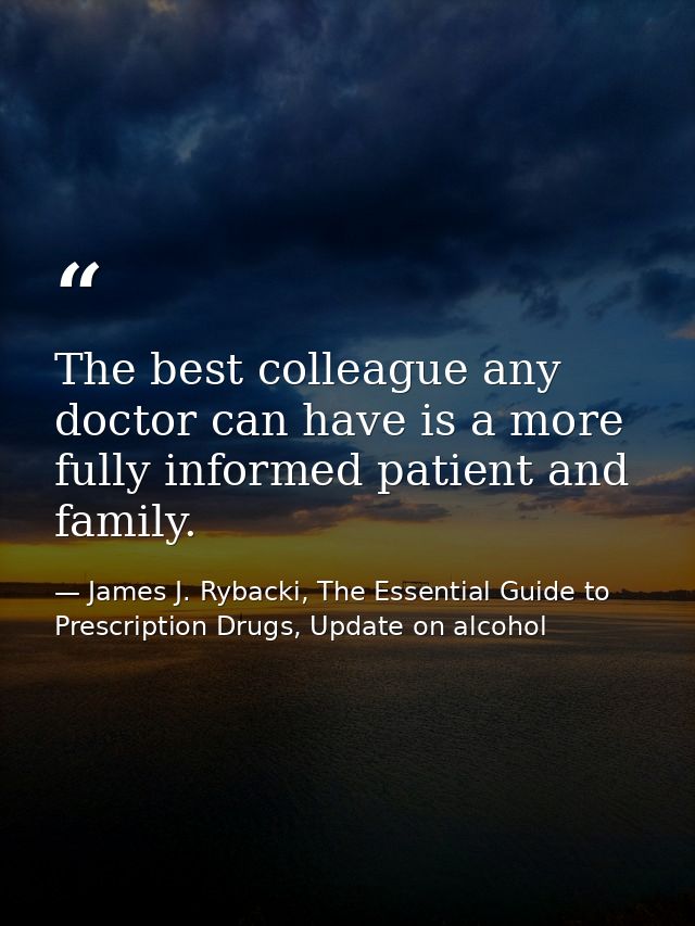 The best colleague any doctor can have is a more fully informed patient and family. — James J. Rybacki, The Essential Guide to Prescription Drugs, Update on alcohol