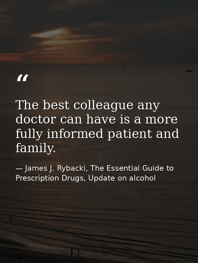 The best colleague any doctor can have is a more fully informed patient and family. — James J. Rybacki, The Essential Guide to Prescription Drugs, Update on alcohol