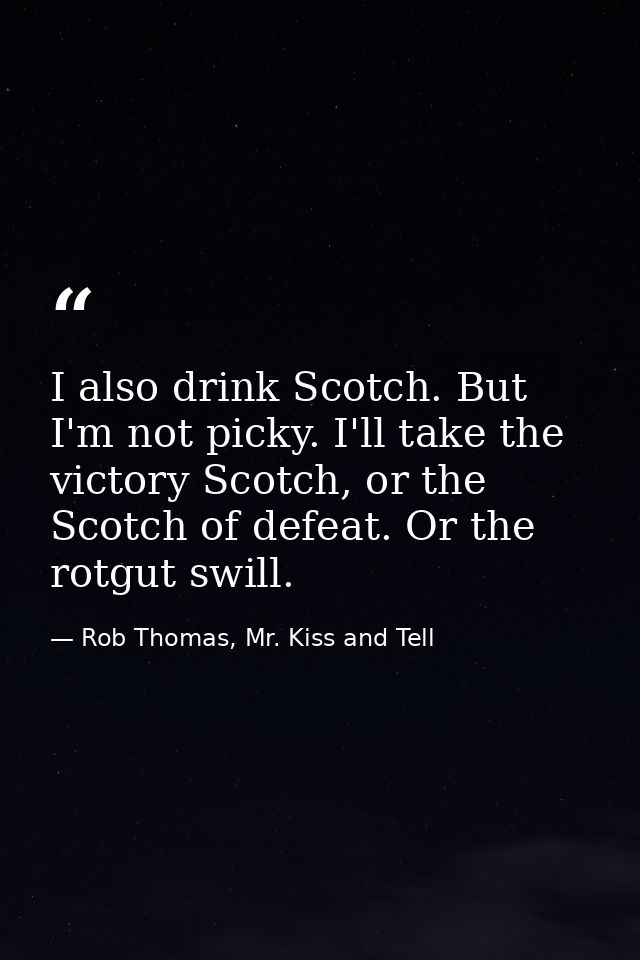 I also drink Scotch. But I'm not picky. I'll take the victory Scotch, or the Scotch of defeat. Or the rotgut swill. — Rob Thomas, Mr. Kiss and Tell