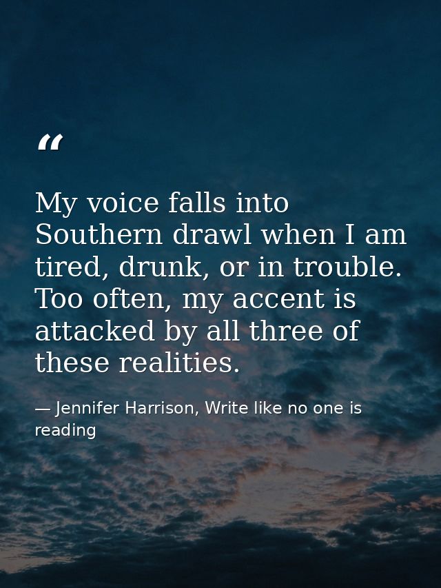 My voice falls into Southern drawl when I am tired, drunk, or in trouble. Too often, my accent is attacked by all three  — Jennifer Harrison, Write like no one is reading