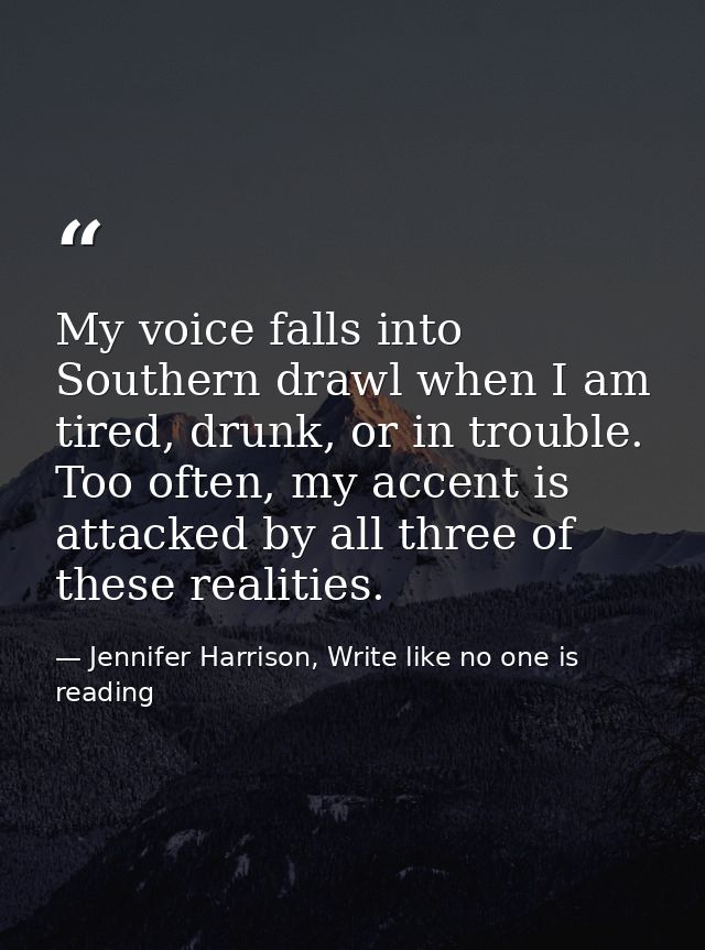 My voice falls into Southern drawl when I am tired, drunk, or in trouble. Too often, my accent is attacked by all three  — Jennifer Harrison, Write like no one is reading