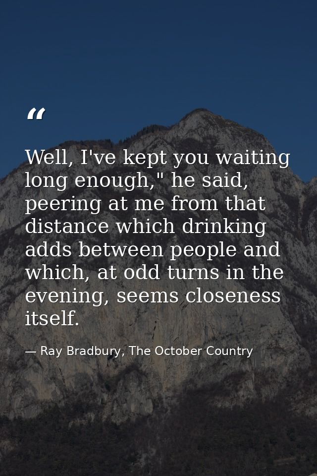 Well, I've kept you waiting long enough," he said, peering at me from that distance which drinking adds between people a — Ray Bradbury, The October Country
