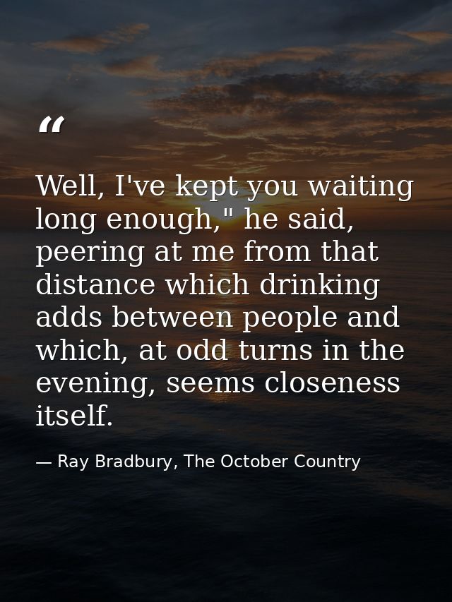 Well, I've kept you waiting long enough," he said, peering at me from that distance which drinking adds between people a — Ray Bradbury, The October Country