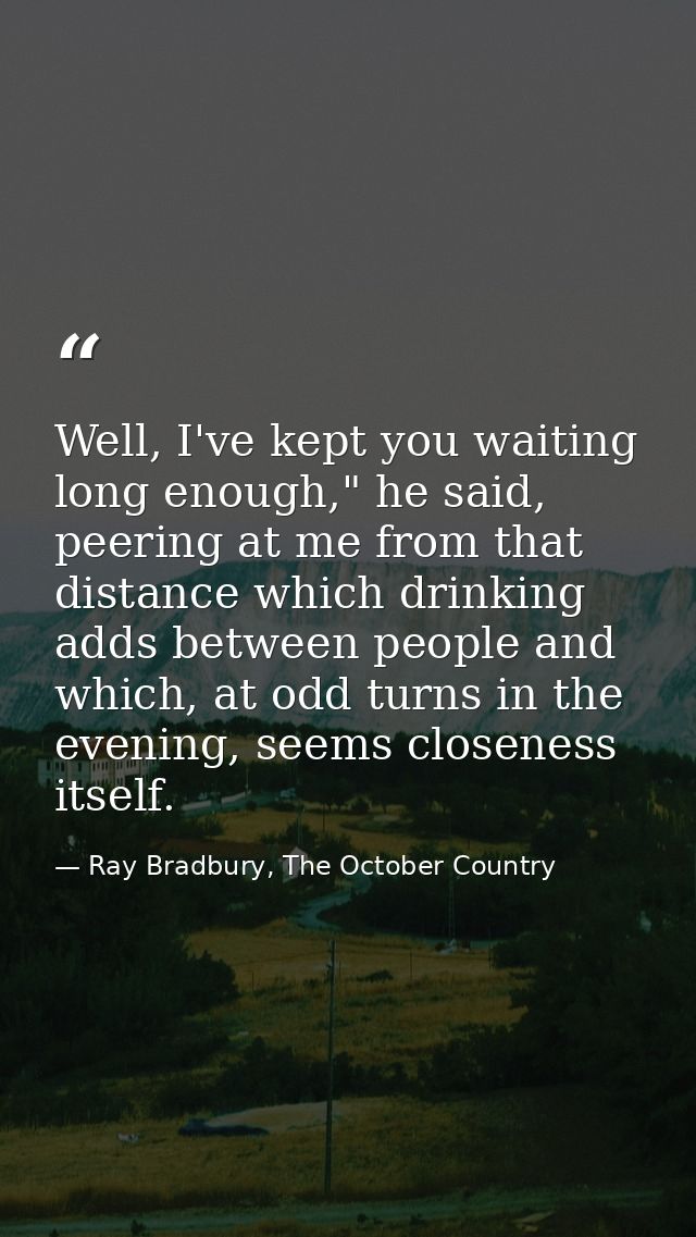 Well, I've kept you waiting long enough," he said, peering at me from that distance which drinking adds between people a — Ray Bradbury, The October Country