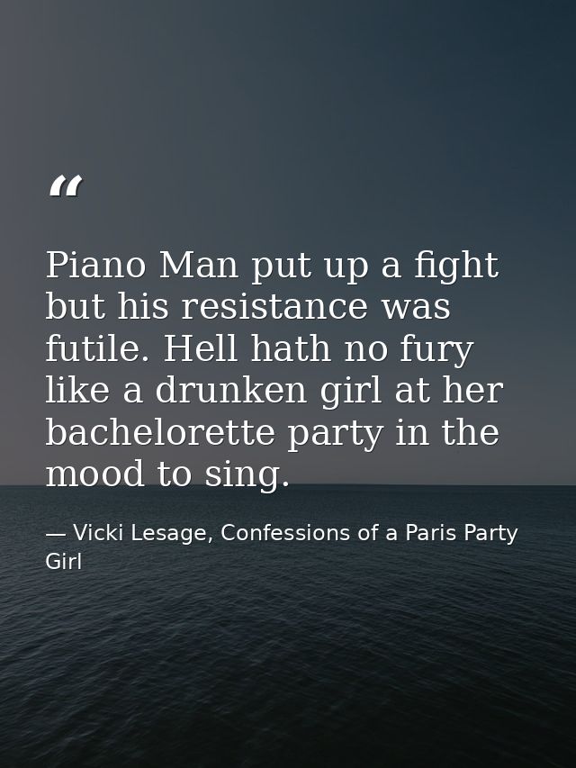 Piano Man put up a fight but his resistance was futile. Hell hath no fury like a drunken girl at her bachelorette party  — Vicki Lesage, Confessions of a Paris Party Girl