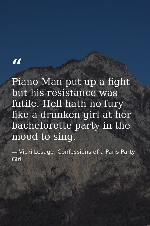 Piano Man put up a fight but his resistance was futile. Hell hath no fury like a drunken girl at her bachelorette party  — Vicki Lesage, Confessions of a Paris Party Girl