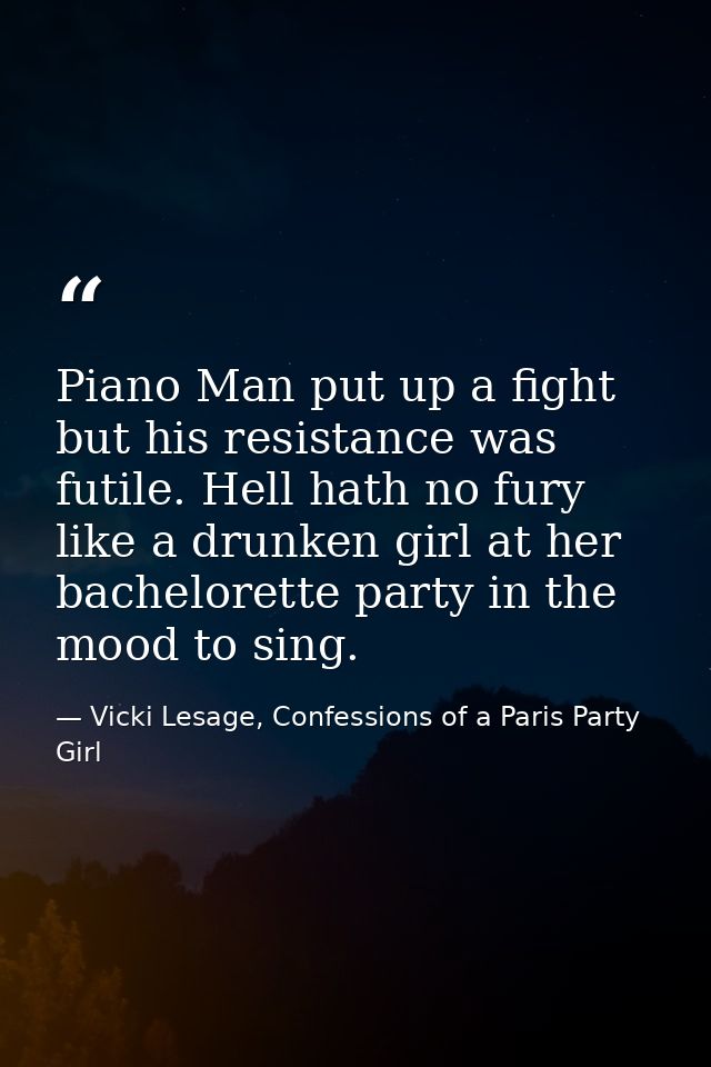 Piano Man put up a fight but his resistance was futile. Hell hath no fury like a drunken girl at her bachelorette party  — Vicki Lesage, Confessions of a Paris Party Girl