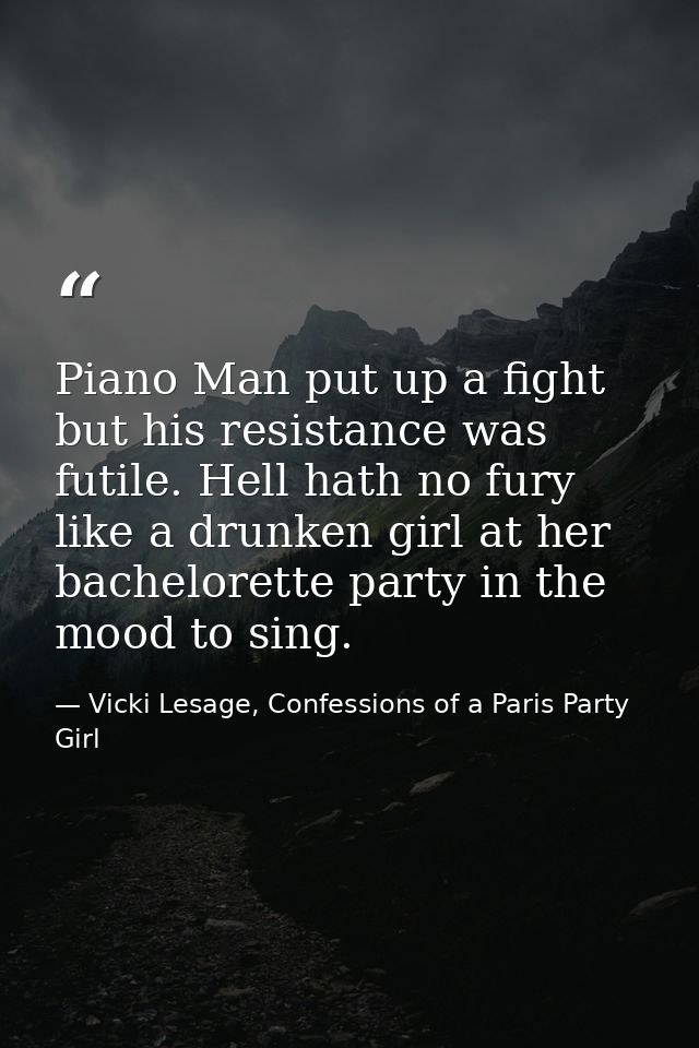 Piano Man put up a fight but his resistance was futile. Hell hath no fury like a drunken girl at her bachelorette party  — Vicki Lesage, Confessions of a Paris Party Girl