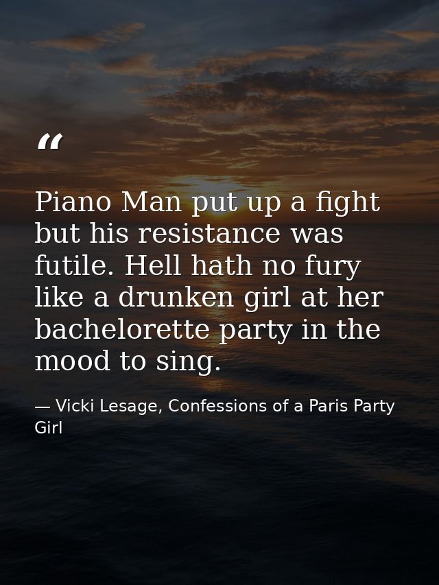 Piano Man put up a fight but his resistance was futile. Hell hath no fury like a drunken girl at her bachelorette party  — Vicki Lesage, Confessions of a Paris Party Girl