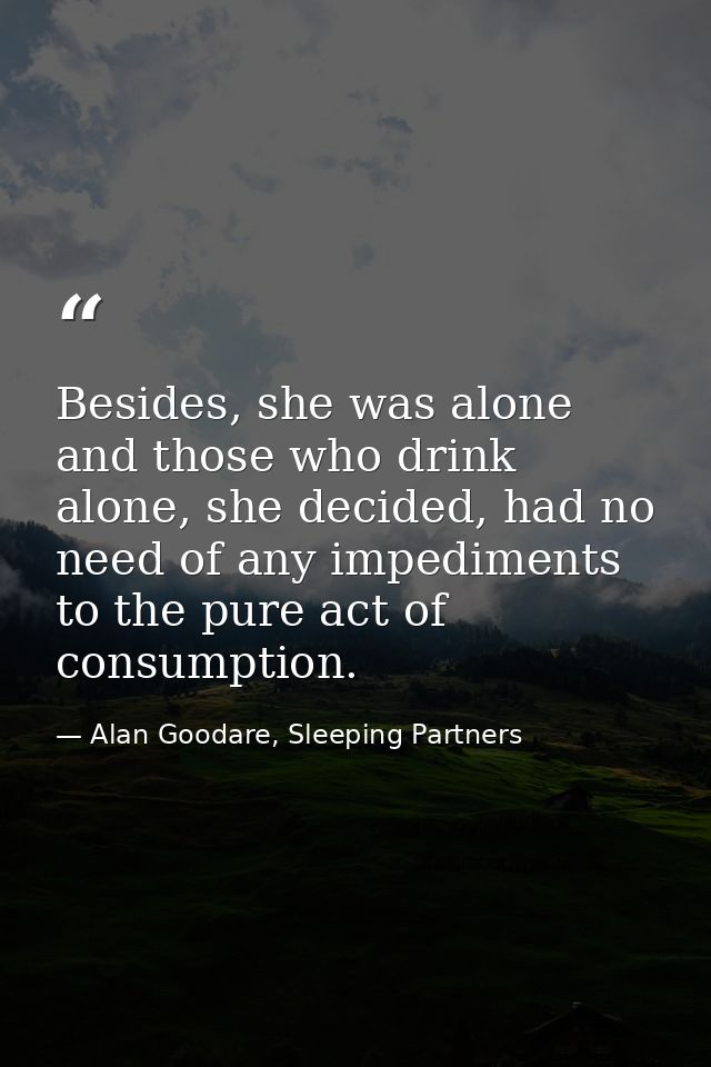 Besides, she was alone and those who drink alone, she decided, had no need of any impediments to the pure act of consump — Alan Goodare, Sleeping Partners