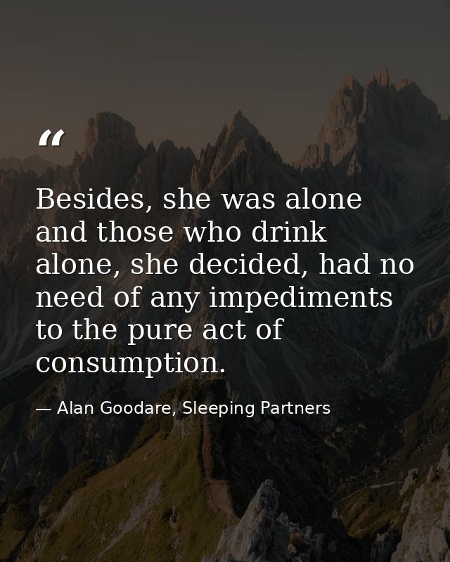 Besides, she was alone and those who drink alone, she decided, had no need of any impediments to the pure act of consump — Alan Goodare, Sleeping Partners