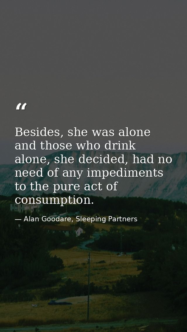 Besides, she was alone and those who drink alone, she decided, had no need of any impediments to the pure act of consump — Alan Goodare, Sleeping Partners