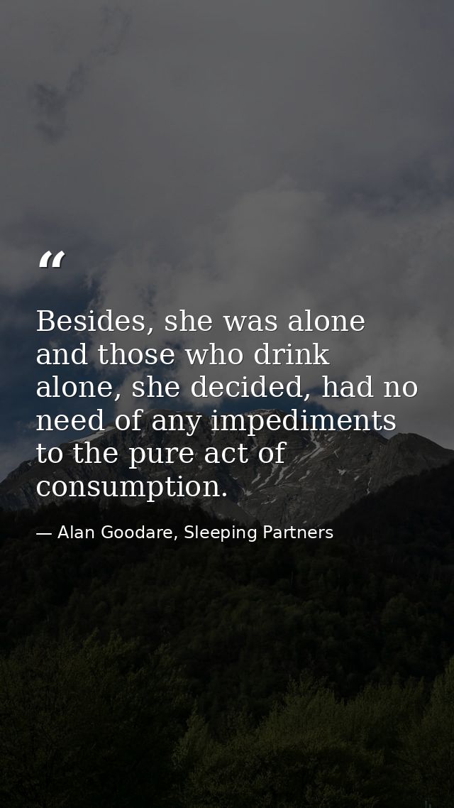 Besides, she was alone and those who drink alone, she decided, had no need of any impediments to the pure act of consump — Alan Goodare, Sleeping Partners