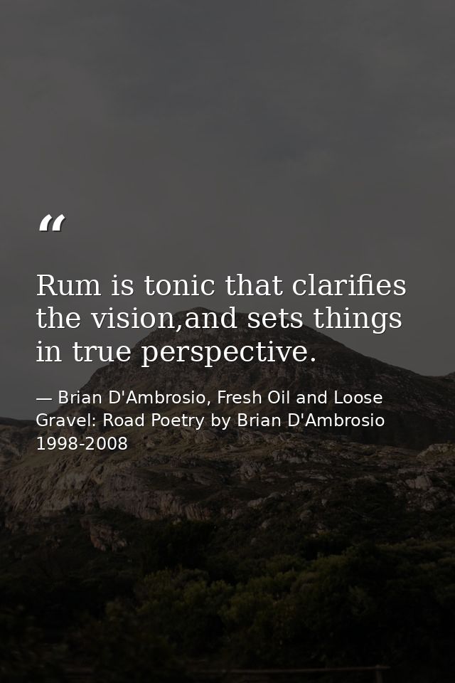 Rum is tonic that clarifies the vision,and sets things in true perspective. — Brian D'Ambrosio, Fresh Oil and Loose Gravel: Road Poetry by Brian D'Ambrosio 1998-2008