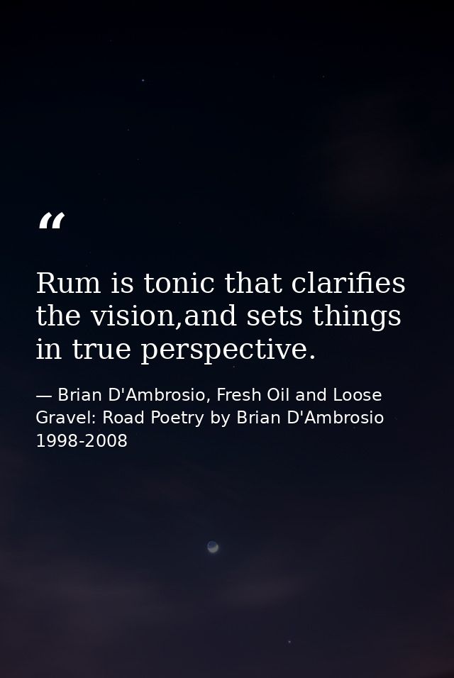 Rum is tonic that clarifies the vision,and sets things in true perspective. — Brian D'Ambrosio, Fresh Oil and Loose Gravel: Road Poetry by Brian D'Ambrosio 1998-2008