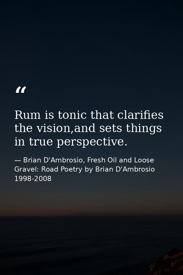 Rum is tonic that clarifies the vision,and sets things in true perspective. — Brian D'Ambrosio, Fresh Oil and Loose Gravel: Road Poetry by Brian D'Ambrosio 1998-2008