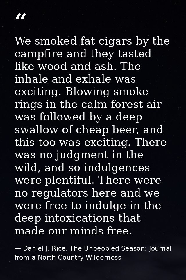 We smoked fat cigars by the campfire and they tasted like wood and ash. The inhale and exhale was exciting. Blowing smok — Daniel J. Rice, The Unpeopled Season: Journal from a North Country Wilderness