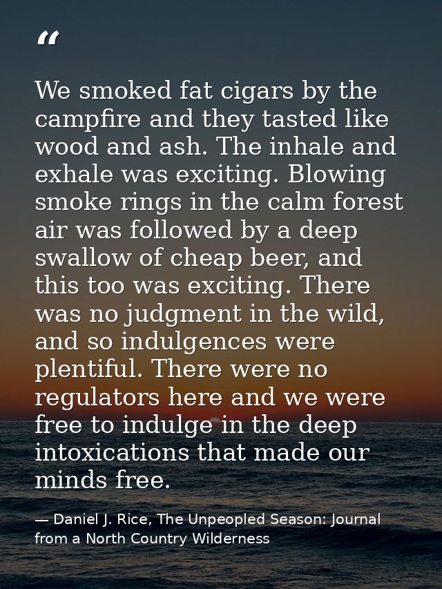 We smoked fat cigars by the campfire and they tasted like wood and ash. The inhale and exhale was exciting. Blowing smok — Daniel J. Rice, The Unpeopled Season: Journal from a North Country Wilderness