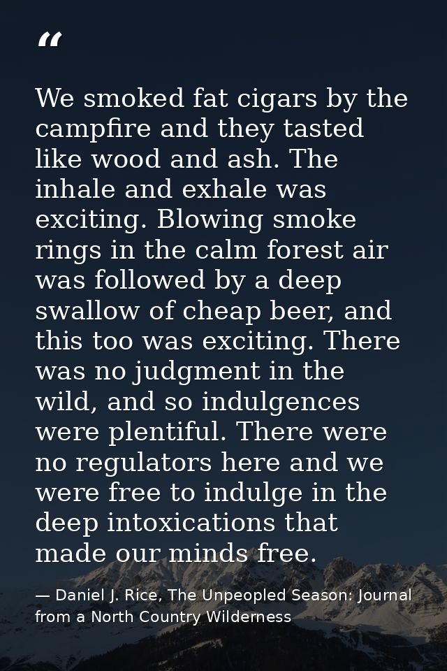 We smoked fat cigars by the campfire and they tasted like wood and ash. The inhale and exhale was exciting. Blowing smok — Daniel J. Rice, The Unpeopled Season: Journal from a North Country Wilderness