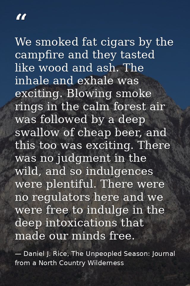 We smoked fat cigars by the campfire and they tasted like wood and ash. The inhale and exhale was exciting. Blowing smok — Daniel J. Rice, The Unpeopled Season: Journal from a North Country Wilderness