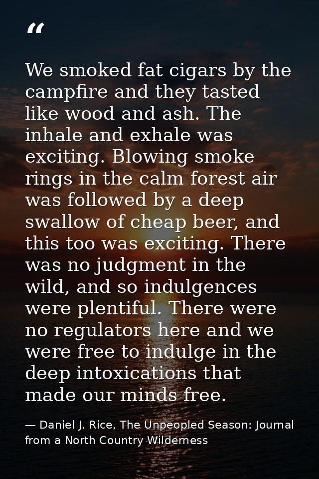 We smoked fat cigars by the campfire and they tasted like wood and ash. The inhale and exhale was exciting. Blowing smok — Daniel J. Rice, The Unpeopled Season: Journal from a North Country Wilderness