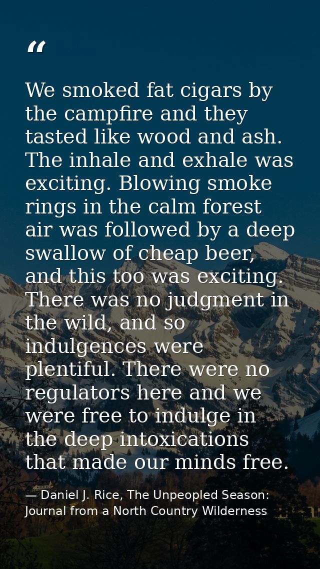 We smoked fat cigars by the campfire and they tasted like wood and ash. The inhale and exhale was exciting. Blowing smok — Daniel J. Rice, The Unpeopled Season: Journal from a North Country Wilderness