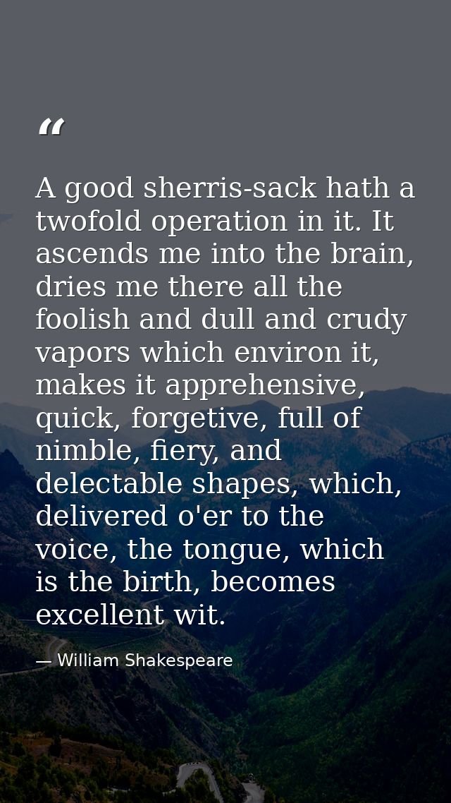 A good sherris-sack hath a twofold operation in it. It ascends me into the brain, dries me there all the foolish and dul — William Shakespeare
