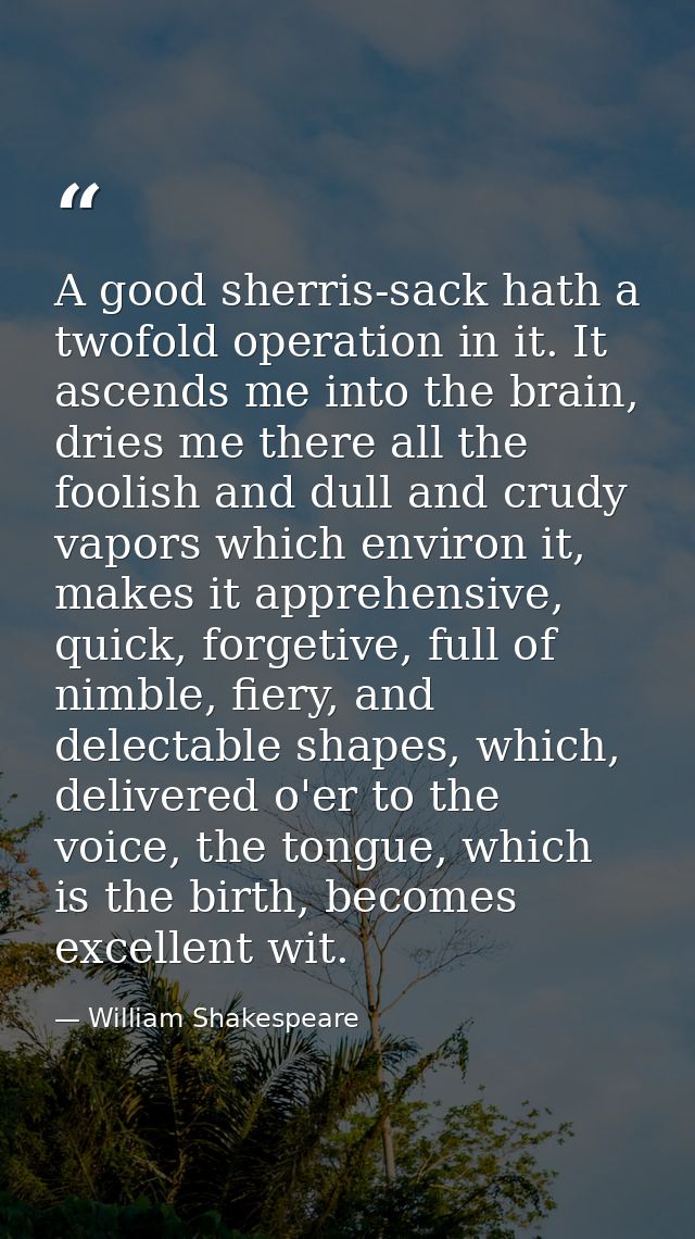 A good sherris-sack hath a twofold operation in it. It ascends me into the brain, dries me there all the foolish and dul — William Shakespeare