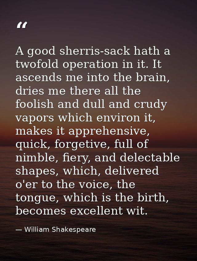A good sherris-sack hath a twofold operation in it. It ascends me into the brain, dries me there all the foolish and dul — William Shakespeare