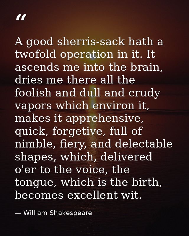 A good sherris-sack hath a twofold operation in it. It ascends me into the brain, dries me there all the foolish and dul — William Shakespeare