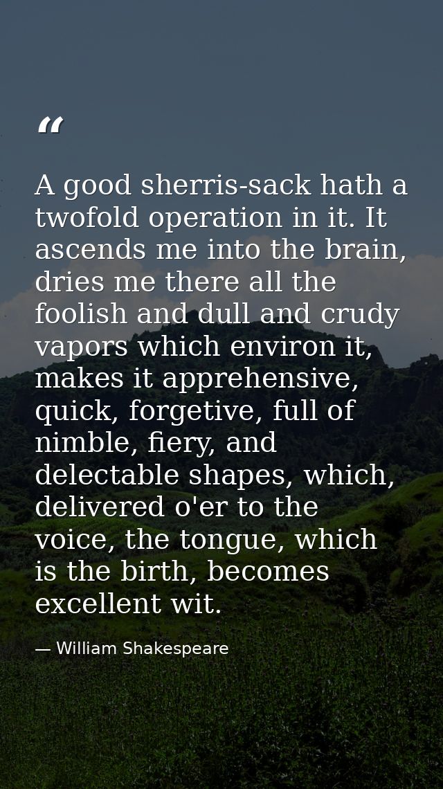 A good sherris-sack hath a twofold operation in it. It ascends me into the brain, dries me there all the foolish and dul — William Shakespeare