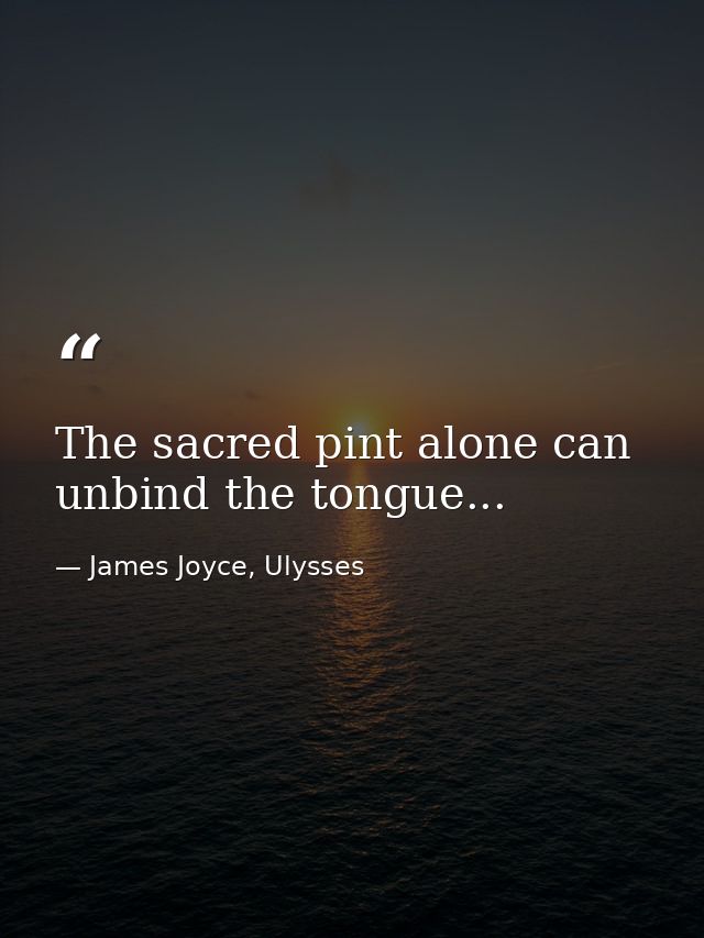 The sacred pint alone can unbind the tongue... — James Joyce, Ulysses