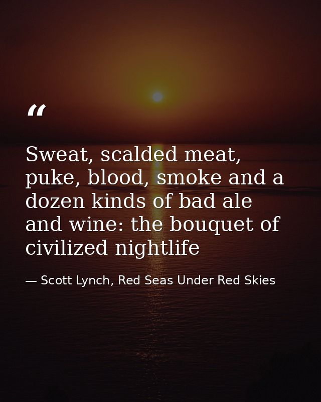 Sweat, scalded meat, puke, blood, smoke and a dozen kinds of bad ale and wine: the bouquet of civilized nightlife — Scott Lynch, Red Seas Under Red Skies