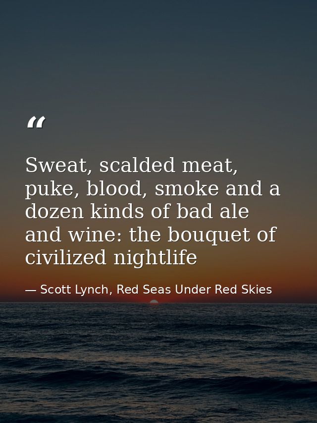 Sweat, scalded meat, puke, blood, smoke and a dozen kinds of bad ale and wine: the bouquet of civilized nightlife — Scott Lynch, Red Seas Under Red Skies