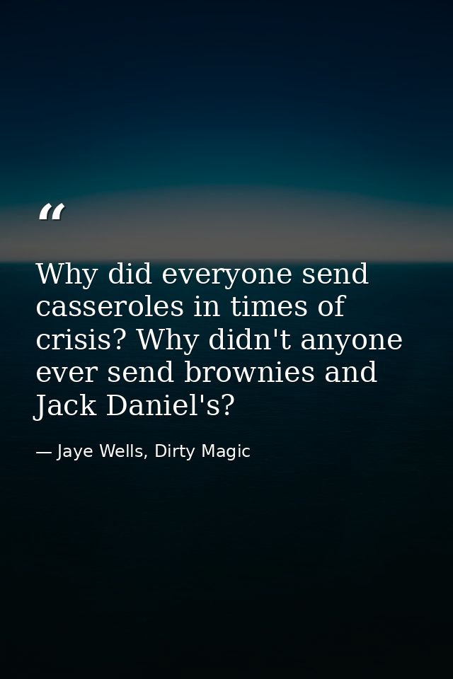 Why did everyone send casseroles in times of crisis? Why didn't anyone ever send brownies and Jack Daniel's? — Jaye Wells, Dirty Magic