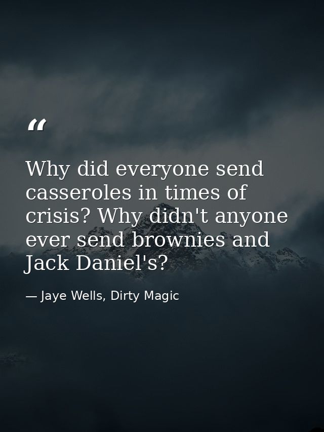 Why did everyone send casseroles in times of crisis? Why didn't anyone ever send brownies and Jack Daniel's? — Jaye Wells, Dirty Magic