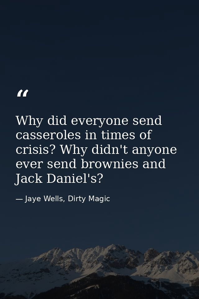 Why did everyone send casseroles in times of crisis? Why didn't anyone ever send brownies and Jack Daniel's? — Jaye Wells, Dirty Magic