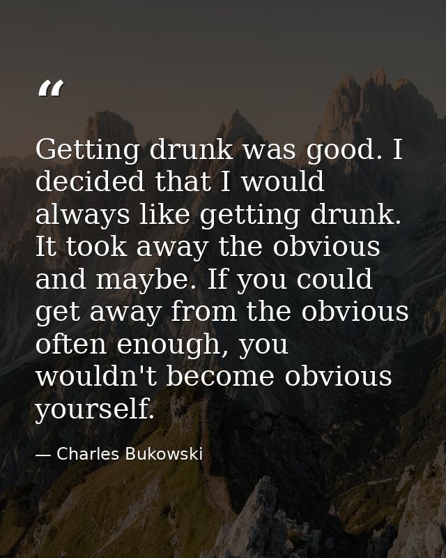 Getting drunk was good. I decided that I would always like getting drunk. It took away the obvious and maybe. If you cou — Charles Bukowski