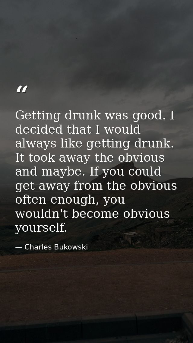 Getting drunk was good. I decided that I would always like getting drunk. It took away the obvious and maybe. If you cou — Charles Bukowski